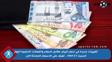 تغييرات جديدة في سعر الريال مقابل الدولار والعملات الأجنبية اليوم السبت 1-2-1447.. تعرف على الأسعار المحدثة الآن